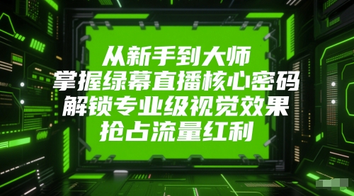 从新手到大师，掌握绿幕直播核心密码，解锁专业级视觉效果，抢占流量红利-萤火网创