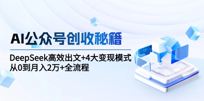 AI公众号创收秘籍：DeepSeek高效出文+4大变现模式，从0到月入2万+全流程-萤火网创