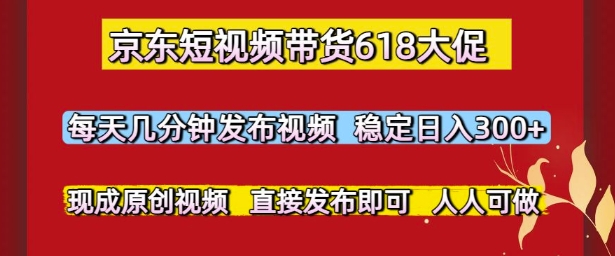 京东短视频带货618大促，每天几分钟发布视频，稳定日入3张+，现成原创视频，直接发布即可【揭秘】-萤火网创