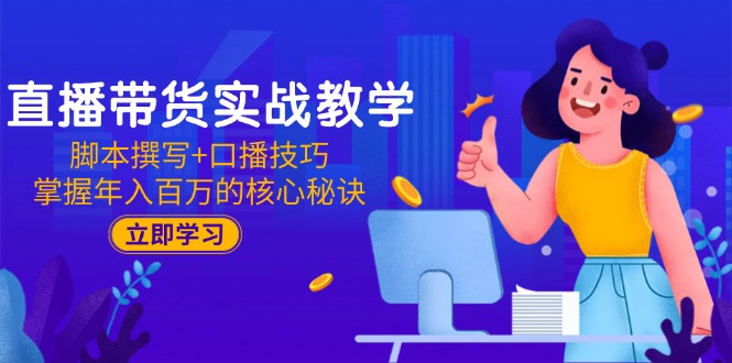 直播带货实战教学：脚本撰写+口播技巧，掌握年入百万的核心秘诀-萤火网创