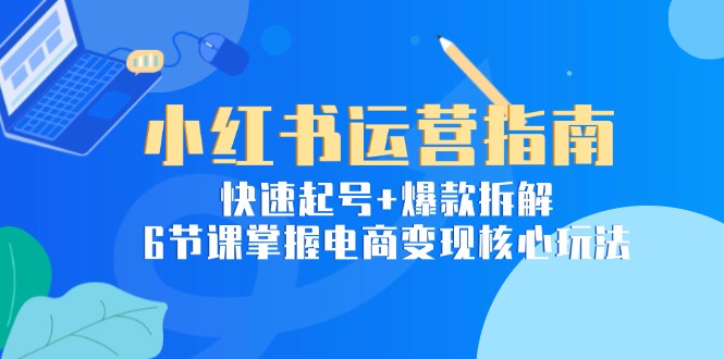 小红书运营指南：快速起号+爆款拆解，6节课掌握电商变现核心玩法-萤火网创