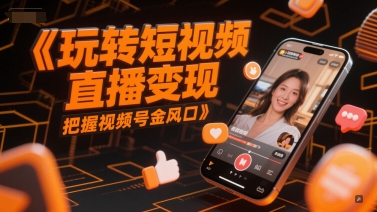玩转短视频直播变现，把握视频号金风口-萤火网创
