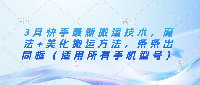 3月快手最新搬运技术，魔法+美化搬运方法，条条出同框(适用所有手机型号)-萤火网创