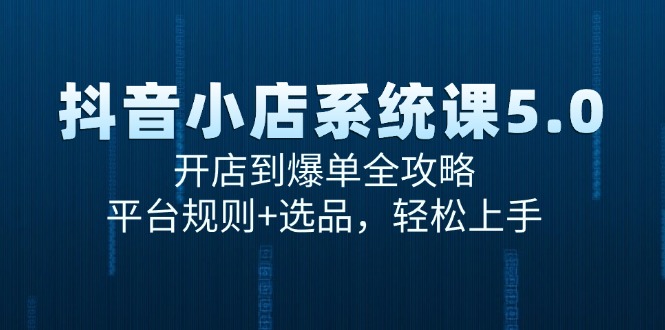 抖音小店系统课5.0，开店到爆单全攻略，平台规则+选品，轻松上手-萤火网创