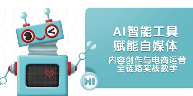 AI智能工具赋能自媒体，内容创作与电商运营，全链路实战教学-萤火网创