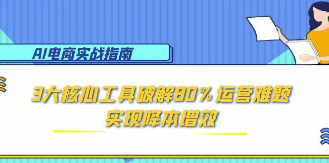 AI电商实战指南：3大核心工具破解80%运营难题，实现降本增效-萤火网创