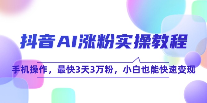 抖音AI涨粉实操教程，手机操作，最快3天3万粉，小白也能快速变现-萤火网创