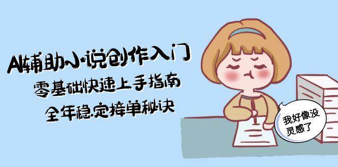 AI辅助小说创作入门，零基础快速上手指南，全年稳定接单秘诀-萤火网创