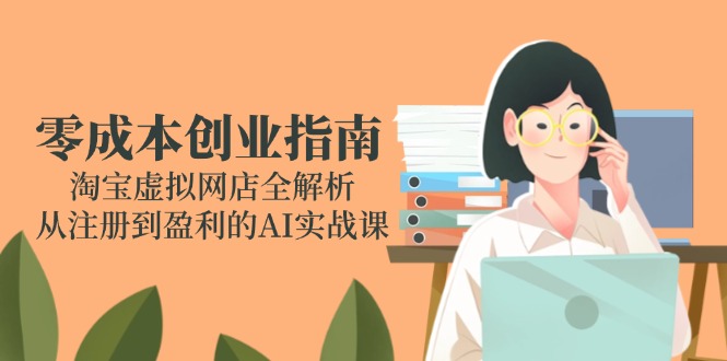 零成本创业指南：淘宝虚拟网店全解析，从注册到盈利的AI实战课-萤火网创