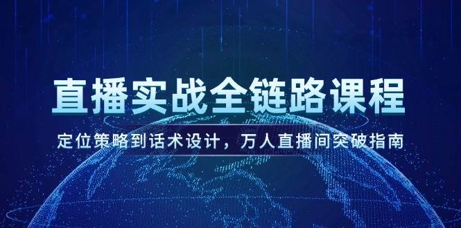 直播实战全链路课程，定位策略到话术设计，万人直播间突破指南-萤火网创