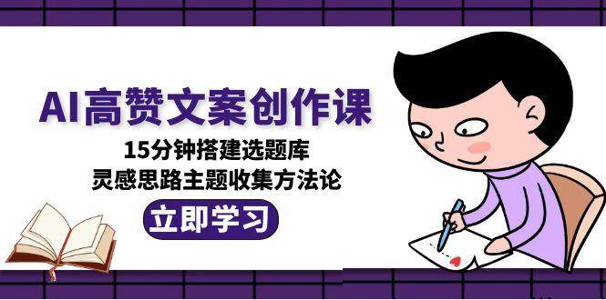 AI高赞文案创作课，15分钟搭建选题库，灵感思路主题收集方法论-萤火网创