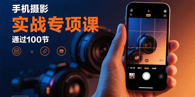 手机摄影实战专项课：通过100节实操课程实现从入门到精通的技能进阶-萤火网创