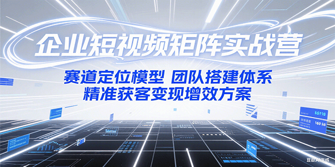 企业短视频矩阵实战营：赛道定位模型+团队搭建体系+精准获客变现增效方案-萤火网创