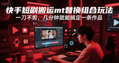 快手短剧搬运mt替换组合玩法，一刀不剪，几分钟就能搞定一条作品-萤火网创