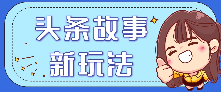 头条故事类新玩法，一天20+，保姆级完全实操教程(附指令)-萤火网创