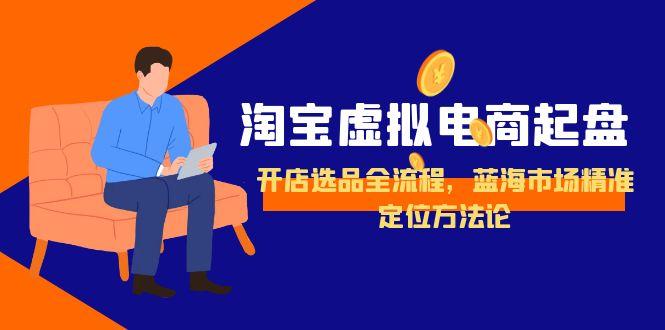 淘宝虚拟电商起盘，开店选品全流程，蓝海市场精准定位方法论-萤火网创
