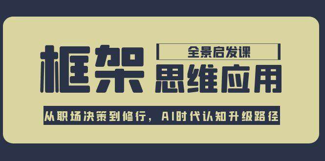 框架思维应用全景课，从职场决策到修行，AI时代认知升级路径-萤火网创