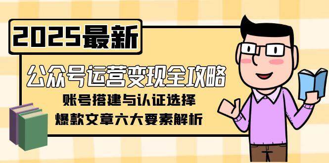 公众号运营变现全攻略，账号搭建与认证选择，爆款文章六大要素解析-萤火网创