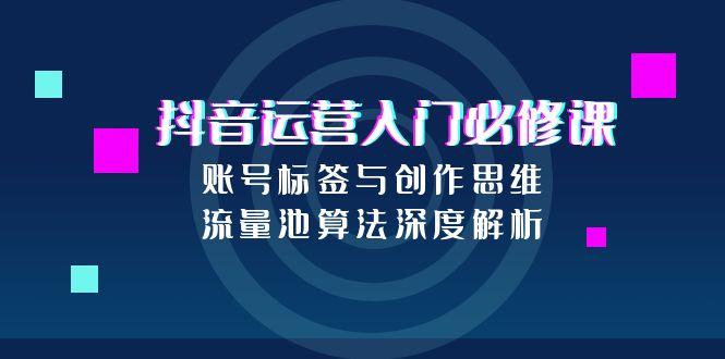 抖音运营入门必修课，账号标签与创作思维，流量池算法深度解析-萤火网创
