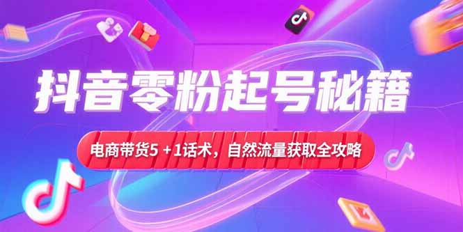 抖音零粉起号秘籍，电商带货5+1话术，自然流量获取实操流程-萤火网创