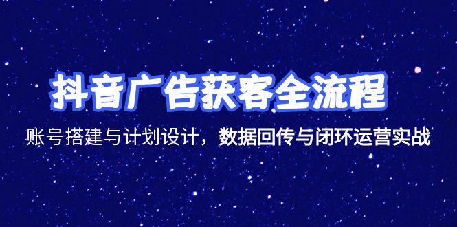 抖音广告获客全流程，账号搭建与计划设计，数据回传与闭环运营实战-萤火网创