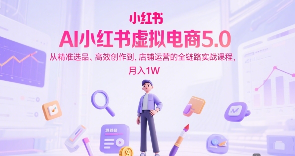 AI小红书虚拟电商5.0，从精准选品、高效创作到，店铺运营的全链路实战课程，月入1W(更新中)-萤火网创