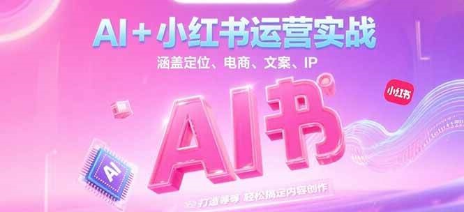 AI+小红书运营实战，涵盖定位、电商、文案、IP 打造等，轻松搞定内容创作-萤火网创