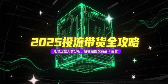 2025投流带货全攻略，账号定位人群分析，短视频图文商品卡运营-萤火网创