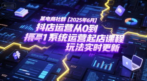某电商社群【2025年6月】抖店运营从0到1系统运营起店课程，抖店最新玩法实时更新-萤火网创