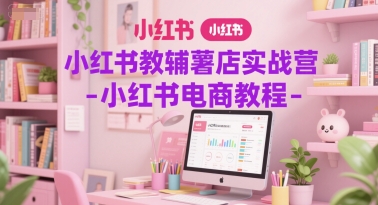 小红书教辅薯店实战营-小红书电商教程-萤火网创