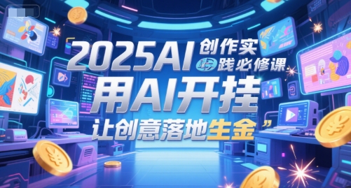 2025AI创作实践必修课，用AI开挂，让创意落地生金-萤火网创
