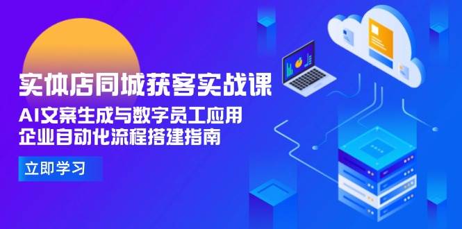 实体店同城获客实战课，AI文案生成与数字员工应用,企业自动化流程搭建指南-萤火网创