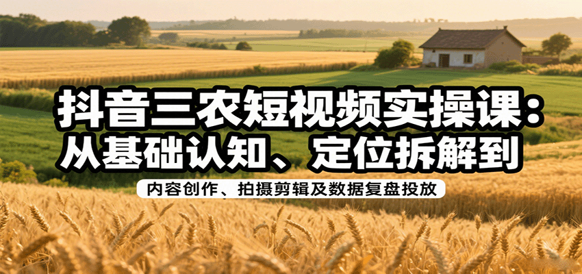 抖音三农短视频实操课：从基础认知、定位拆解到内容创作、拍摄剪辑及数据复盘投放-萤火网创