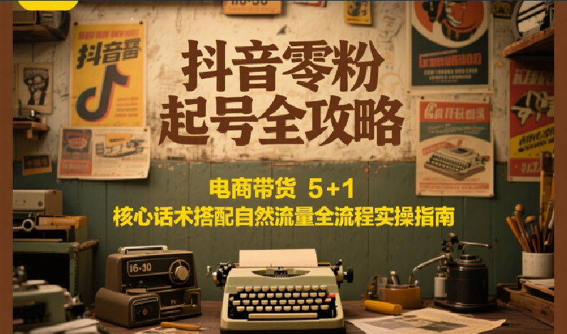 抖音零粉起号全攻略：电商带货 5+1 核心话术搭配自然流量全流程实操指南-萤火网创