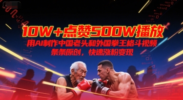 10W+点赞500W播放，用AI制作中国老头和外国拳王格斗视频，条条原创，快速涨粉变现-萤火网创
