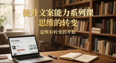 提升文案能力系列课，思维的转变，是所有转变的开始-萤火网创