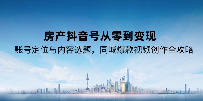 房产抖音号从零到变现，账号定位与内容选题，同城爆款视频创作全攻略-萤火网创