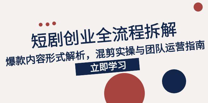 2025短剧创业全流程拆解，爆款内容形式解析，混剪实操与团队运营指南-萤火网创