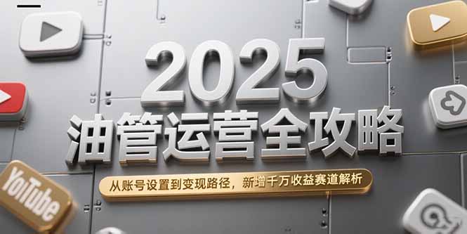 2025油管运营全攻略，从账号设置到变现路径，新增千万收益赛道解析-萤火网创