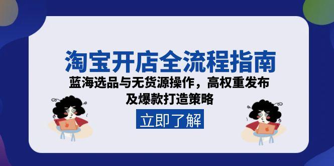 淘宝开店全流程指南，蓝海选品与无货源操作，高权重发布及爆款打造策略-萤火网创
