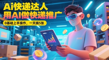Ai快递达人，用AI做快递推广，0基础上手操作，一天搞5张-萤火网创
