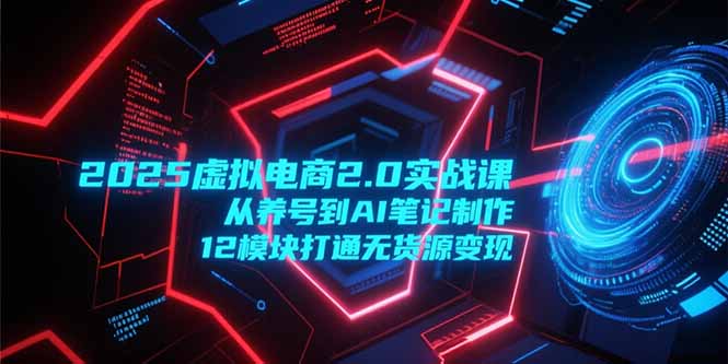 2025虚拟电商2.0实战课，从养号到AI笔记制作，12模块打通无货源变现-萤火网创