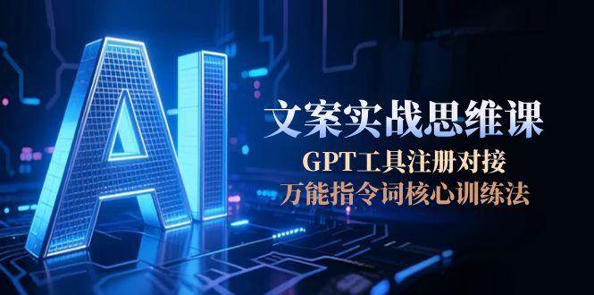 AI文案实战思维课，GPT工具注册对接，万能指令词核心训练法-萤火网创