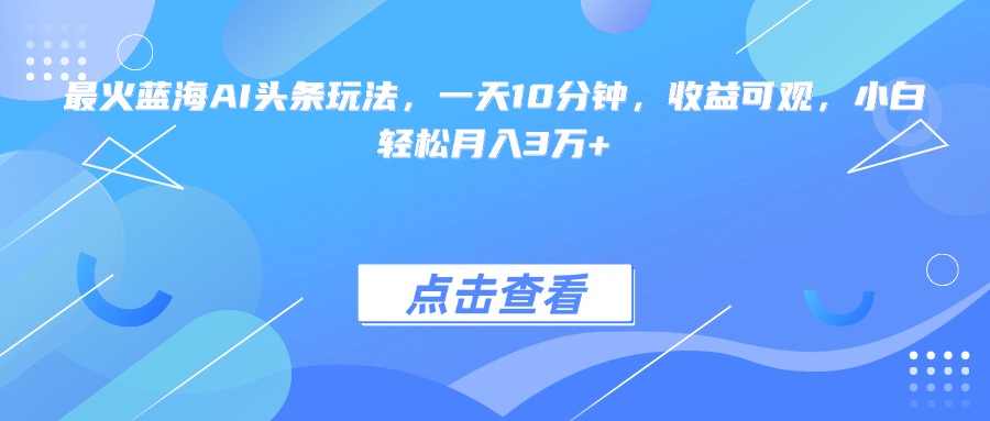 最火蓝海AI头条玩法，一天10分钟，收益可观，小白轻松月入3万+-萤火网创