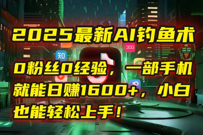 2025最新AI钓鱼术：0粉丝0经验，一部手机就能开启自动赚钱模式！-萤火网创