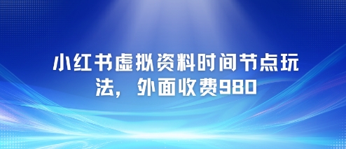 小红书虚拟资料时间节点玩法，外面收费980【附带项目教程】-萤火网创