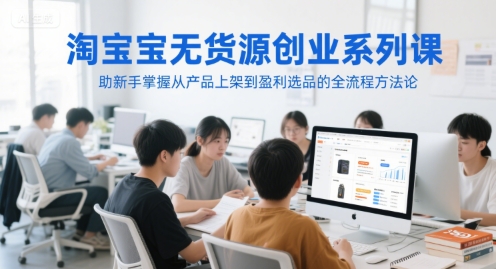 淘宝无货源创业系列课，助新手掌握从产品上架到盈利选品的全流程方法论-萤火网创