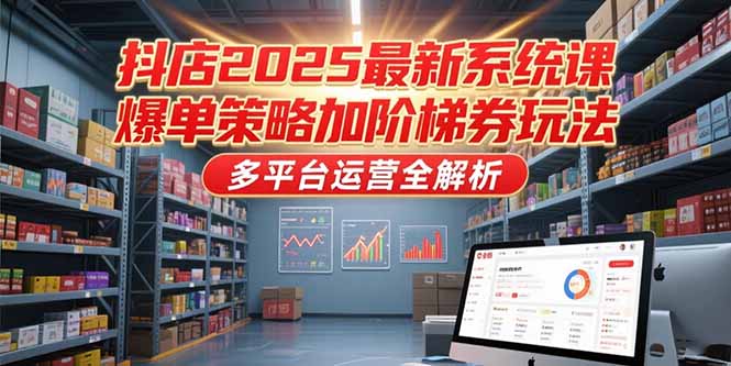 抖店2025最新系统课，爆单策略加阶梯券玩法，多平台运营全解析-萤火网创