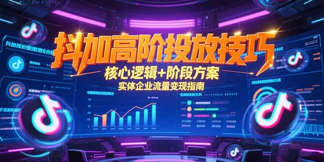 抖加高阶投放技巧，核心逻辑+阶段方案，实体企业流量变现指南-萤火网创