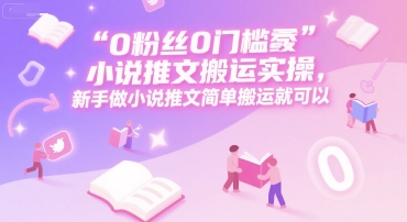0 粉丝0门槛小说推文搬运实操，新手做小说推文简单搬运就可以-萤火网创